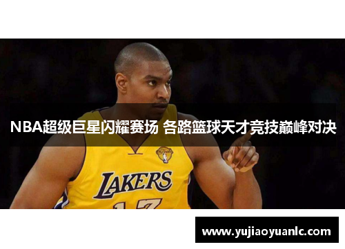 NBA超级巨星闪耀赛场 各路篮球天才竞技巅峰对决